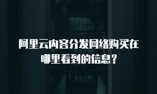 阿里云内容分发网络购买在哪里看到的信息？