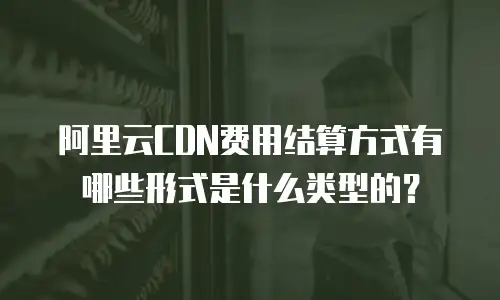 阿里云CDN费用结算方式有哪些形式是什么类型的？