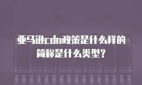 亚马逊cdn政策是什么样的简称是什么类型？