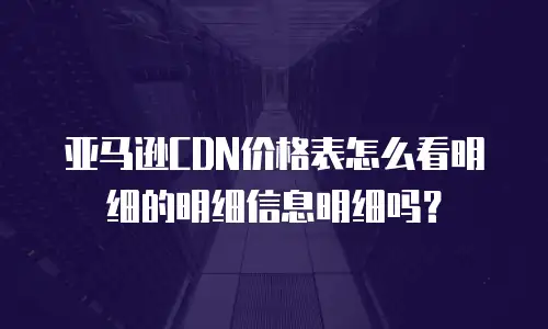 亚马逊CDN价格表怎么看明细的明细信息明细吗？