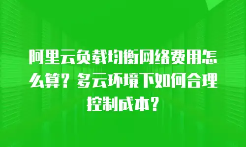 阿里云负载均衡网络费用怎么算？多云环境下如何合理控制成本？