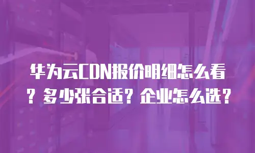 华为云CDN报价明细怎么看？多少张合适？企业怎么选？