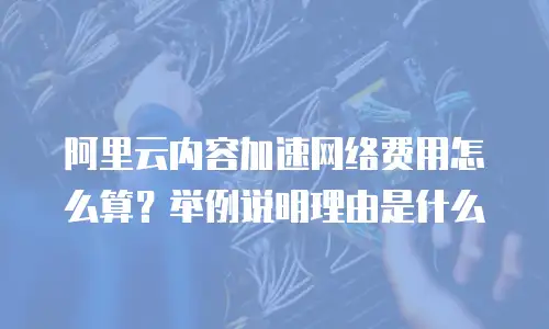 阿里云内容加速网络费用怎么算？举例说明理由是什么