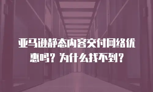 亚马逊静态内容交付网络优惠吗？为什么找不到？