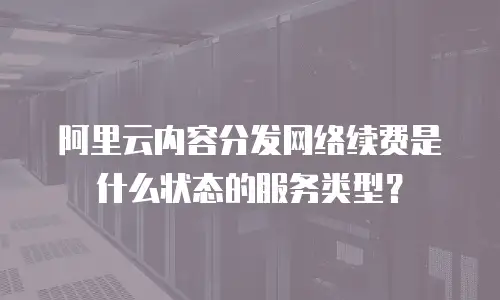 阿里云内容分发网络续费是什么状态的服务类型？