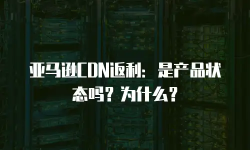 亚马逊CDN返利：是产品状态吗？为什么？