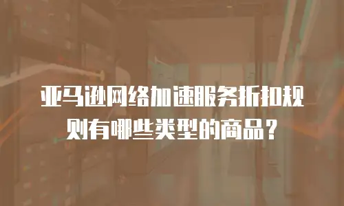 亚马逊网络加速服务折扣规则有哪些类型的商品？