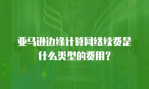 亚马逊边缘计算网络续费是什么类型的费用？