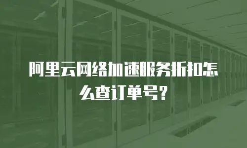 阿里云网络加速服务折扣怎么查订单号？