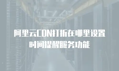 阿里云CDN打折在哪里设置时间提醒服务功能