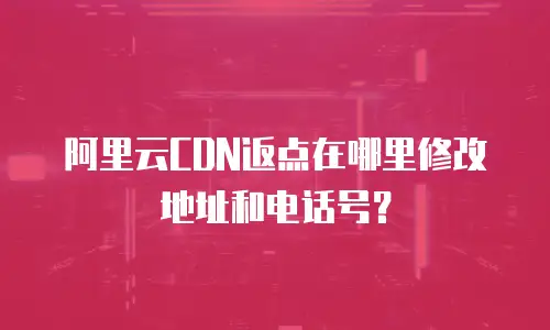 阿里云CDN返点在哪里修改地址和电话号？