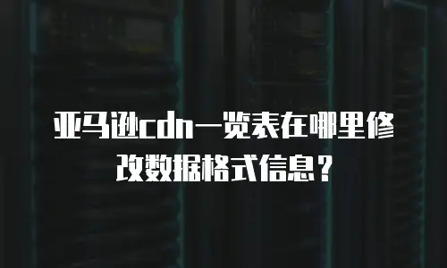 亚马逊cdn一览表在哪里修改数据格式信息？