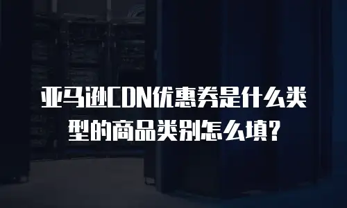亚马逊CDN优惠券是什么类型的商品类别怎么填？