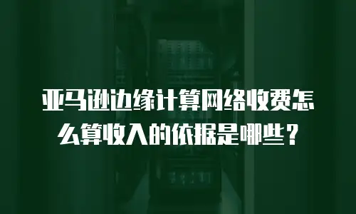亚马逊边缘计算网络收费怎么算收入的依据是哪些？