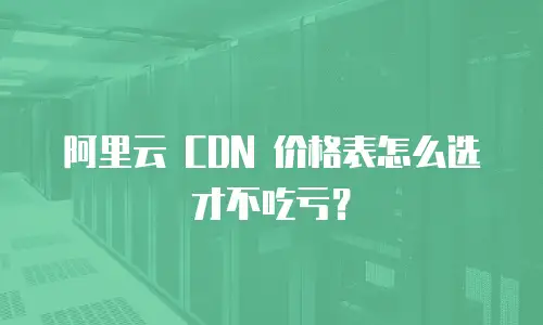 阿里云 CDN 价格表怎么选才不吃亏？