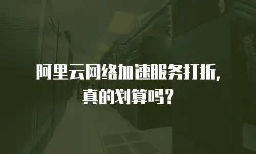 阿里云网络加速服务打折，真的划算吗？