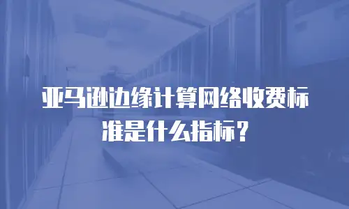 亚马逊边缘计算网络收费标准是什么指标？