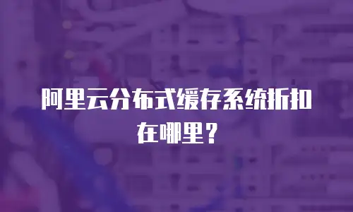 阿里云分布式缓存系统折扣在哪里？