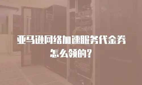 亚马逊网络加速服务代金券怎么领的？