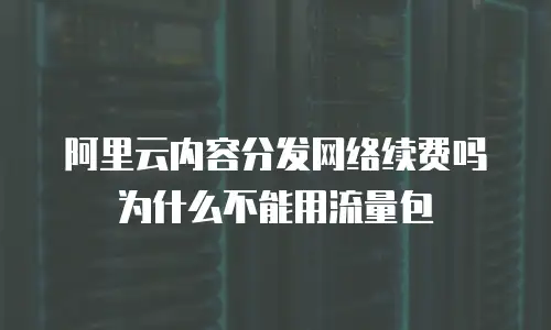 阿里云内容分发网络续费吗 为什么不能用流量包