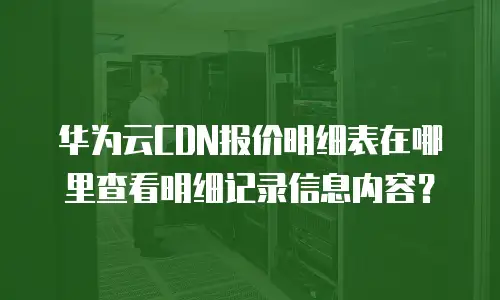 华为云CDN报价明细表在哪里查看明细记录信息内容？