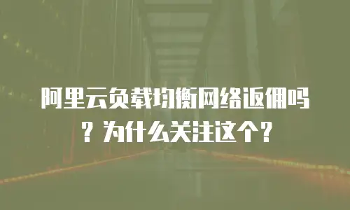 阿里云负载均衡网络返佣吗？为什么关注这个？