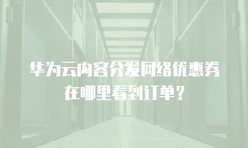 华为云内容分发网络优惠券在哪里看到订单？
