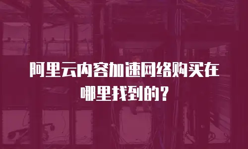 阿里云内容加速网络购买在哪里找到的？