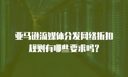 亚马逊流媒体分发网络折扣规则有哪些要求吗？