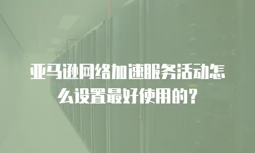 亚马逊网络加速服务活动怎么设置最好使用的？