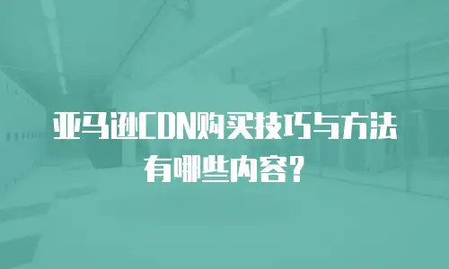 亚马逊CDN购买技巧与方法有哪些内容？