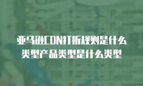 亚马逊CDN打折规则是什么类型产品类型是什么类型