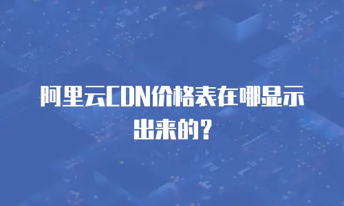 阿里云CDN价格表在哪显示出来的？