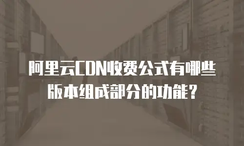 阿里云CDN收费公式有哪些版本组成部分的功能？