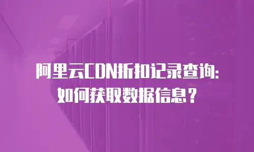 阿里云CDN折扣记录查询：如何获取数据信息？