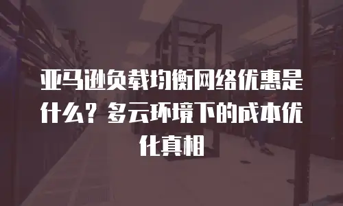 亚马逊负载均衡网络优惠是什么？多云环境下的成本优化真相