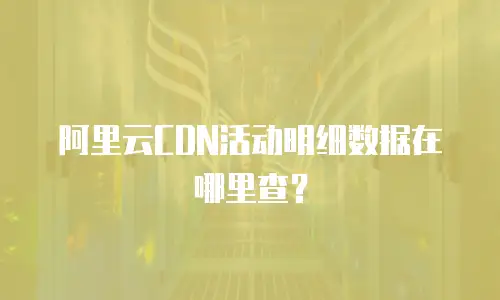 阿里云CDN活动明细数据在哪里查？