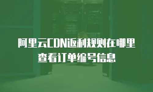 阿里云CDN返利规则在哪里查看订单编号信息