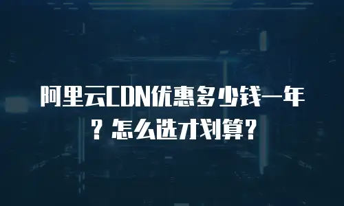 阿里云CDN优惠多少钱一年？怎么选才划算？