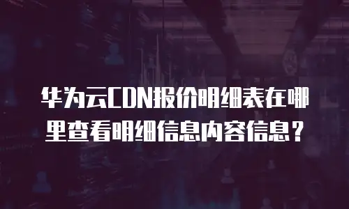 华为云CDN报价明细表在哪里查看明细信息内容信息？