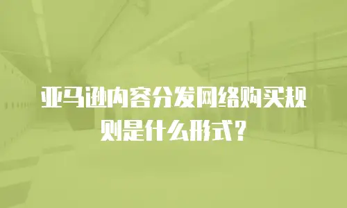 亚马逊内容分发网络购买规则是什么形式？
