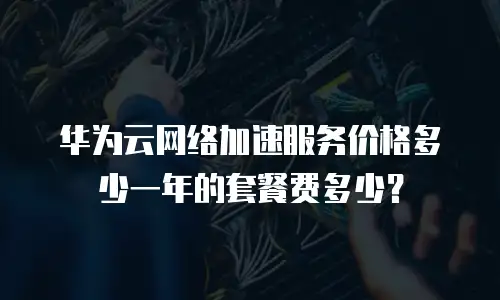 华为云网络加速服务价格多少一年的套餐费多少？