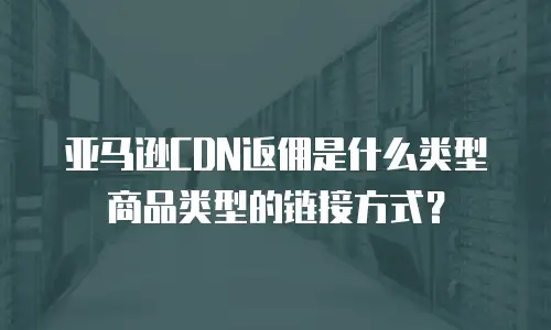 亚马逊CDN返佣是什么类型商品类型的链接方式？