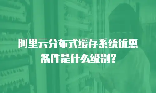 阿里云分布式缓存系统优惠条件是什么级别？
