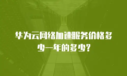 华为云网络加速服务价格多少一年的多少？