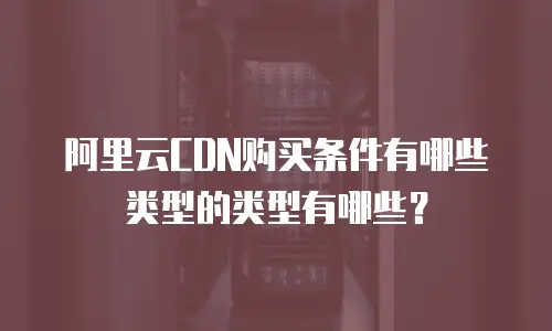阿里云CDN购买条件有哪些类型的类型有哪些？