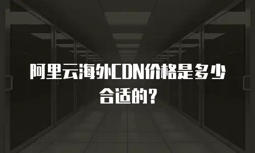 阿里云海外CDN价格是多少合适的？