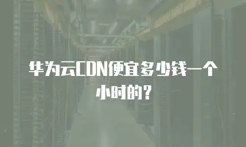 华为云CDN便宜多少钱一个小时的？