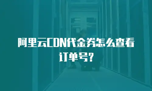 阿里云CDN代金券怎么查看订单号？