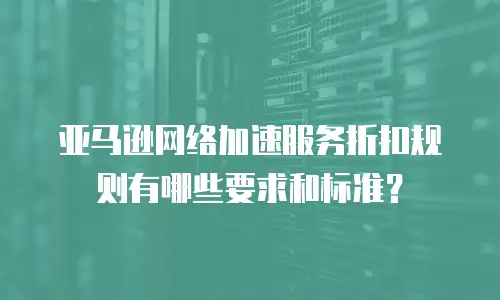 亚马逊网络加速服务折扣规则有哪些要求和标准？